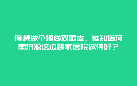 俺想做个埋线双眼皮，谁知道河南济源这边哪家医院做得好？