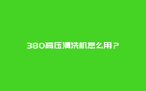 380高压清洗机怎么用？_http://www.365jiazheng.com_保洁卫生_第1张