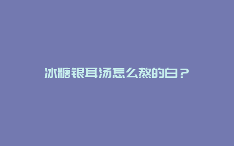 冰糖银耳汤怎么熬的白？