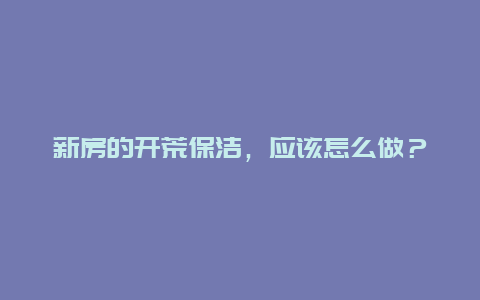 新房的开荒保洁，应该怎么做？