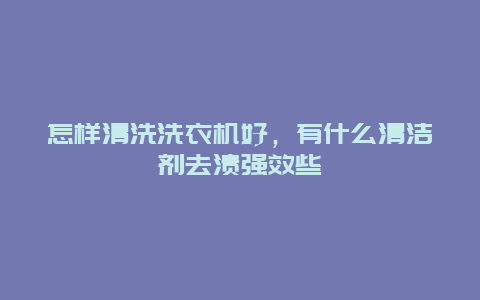 怎样清洗洗衣机好，有什么清洁剂去渍强效些_http://www.365jiazheng.com_保洁卫生_第1张