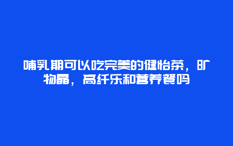 哺乳期可以吃完美的健怡茶，旷物晶，高纤乐和营养餐吗