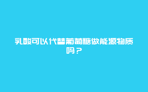 乳酸可以代替葡萄糖做能源物质吗？