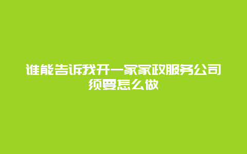 谁能告诉我开一家家政服务公司须要怎么做