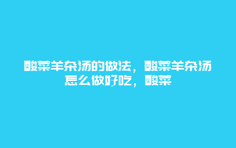 酸菜羊杂汤的做法，酸菜羊杂汤怎么做好吃，酸菜