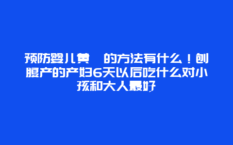 预防婴儿黄疸的方法有什么！刨腹产的产妇6天以后吃什么对小孩和大人最好