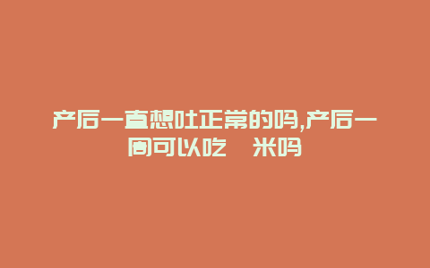 产后一直想吐正常的吗,产后一周可以吃薏米吗