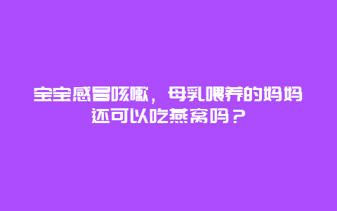 宝宝感冒咳嗽，母乳喂养的妈妈还可以吃燕窝吗？