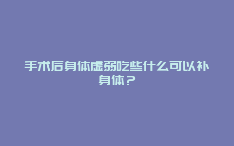 手术后身体虚弱吃些什么可以补身体？