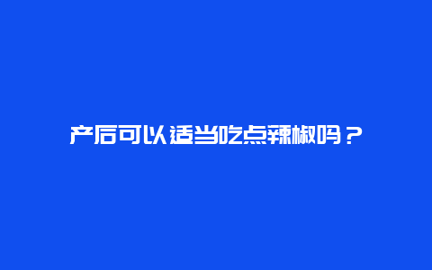 产后可以适当吃点辣椒吗？