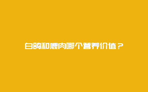 白鸽和鹿肉哪个营养价值？