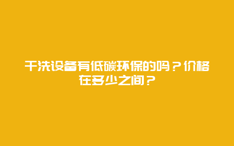 干洗设备有低碳环保的吗？价格在多少之间？