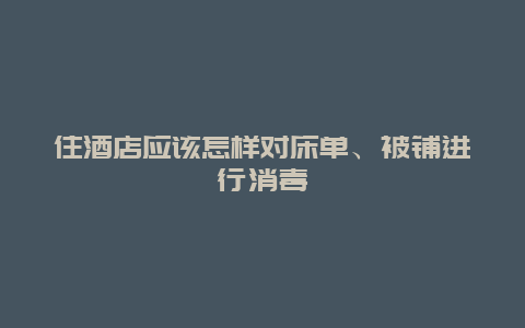 住酒店应该怎样对床单、被铺进行消毒