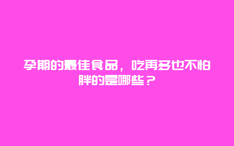 孕期的最佳食品，吃再多也不怕胖的是哪些？