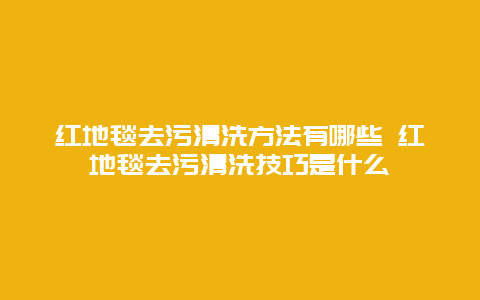 红地毯去污清洗方法有哪些 红地毯去污清洗技巧是什么