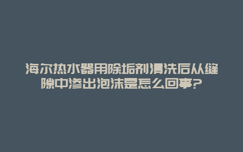 海尔热水器用除垢剂清洗后从缝隙中渗出泡沫是怎么回事?