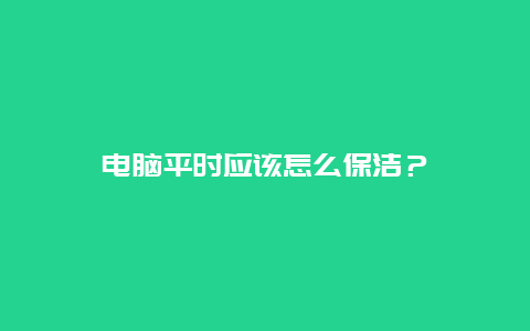 电脑平时应该怎么保洁？