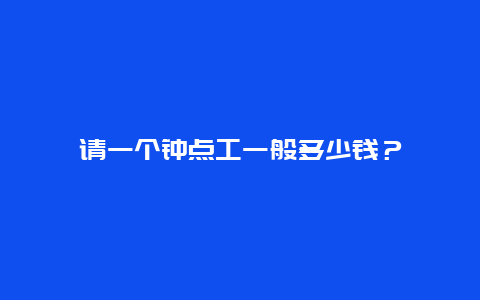 请一个钟点工一般多少钱？