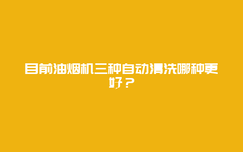 目前油烟机三种自动清洗哪种更好？