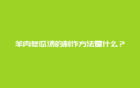 羊肉冬瓜汤的制作方法是什么？