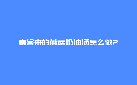 豪客来的蘑菇奶油汤怎么做?