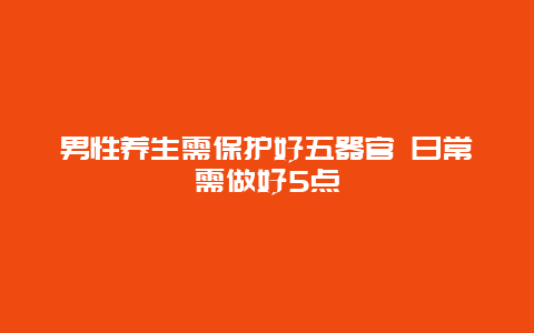 男性养生需保护好五器官 日常需做好5点