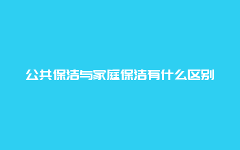 公共保洁与家庭保洁有什么区别