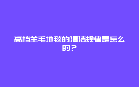 高档羊毛地毯的清洁规律是怎么的？