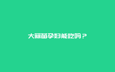 大蒜苗孕妇能吃吗？