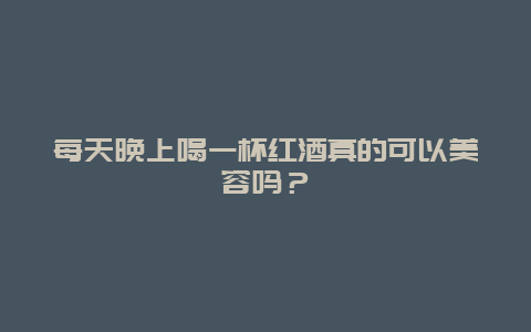 每天晚上喝一杯红酒真的可以美容吗？