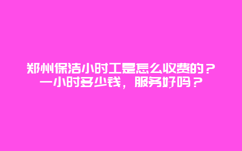 郑州保洁小时工是怎么收费的？一小时多少钱，服务好吗？