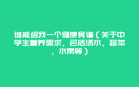 谁能给我一个健康食谱（关于中学生营养需求，包括汤水，蔬菜，水果等）