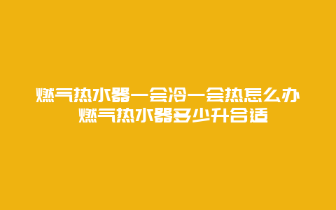 燃气热水器一会冷一会热怎么办 燃气热水器多少升合适