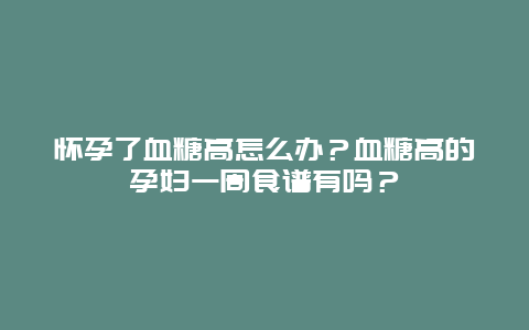 怀孕了血糖高怎么办？血糖高的孕妇一周食谱有吗？