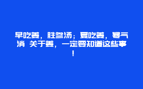 早吃姜，胜参汤；夏吃姜，寒气消 关于姜，一定要知道这些事！