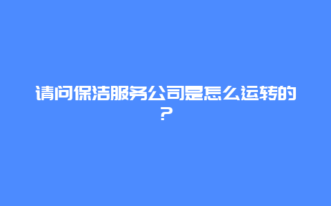 请问保洁服务公司是怎么运转的？