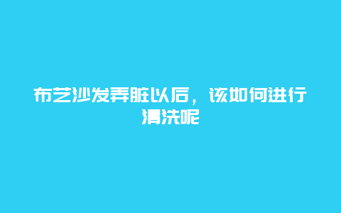 布艺沙发弄脏以后，该如何进行清洗呢