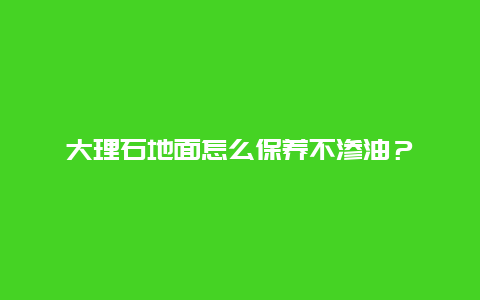 大理石地面怎么保养不渗油？