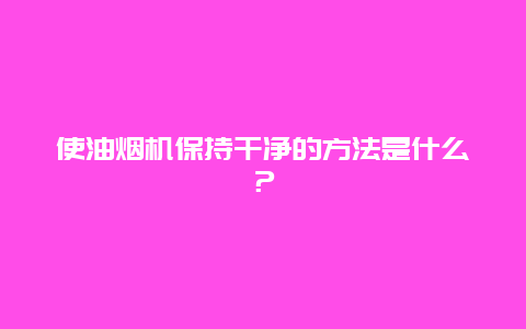 使油烟机保持干净的方法是什么？