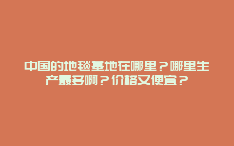 中国的地毯基地在哪里？哪里生产最多啊？价格又便宜？