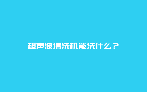 超声波清洗机能洗什么？_http://www.365jiazheng.com_保洁卫生_第1张