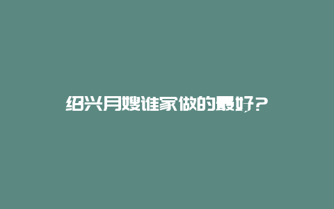 绍兴月嫂谁家做的最好?