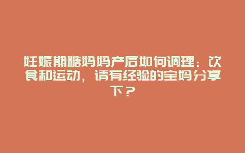 妊娠期糖妈妈产后如何调理：饮食和运动，请有经验的宝妈分享下？