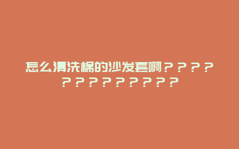 怎么清洗棉的沙发套啊？？？？？？？？？？？？？