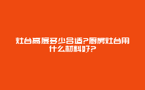 灶台高度多少合适?厨房灶台用什么材料好?