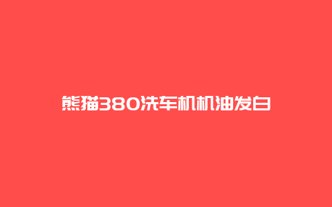 熊猫380洗车机机油发白_http://www.365jiazheng.com_保洁卫生_第1张