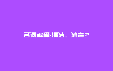 名词解释:清洁，消毒？