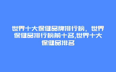 世界十大保健品牌排行榜，世界保健品排行榜前十名,世界十大保健品排名