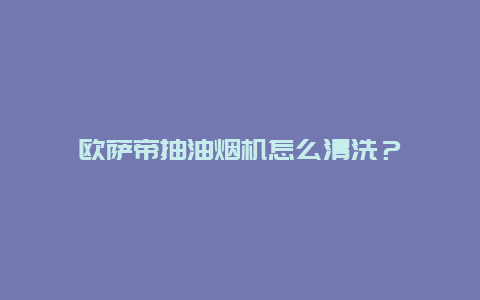 欧萨帝抽油烟机怎么清洗？