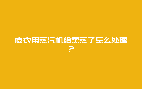 皮衣用蒸汽机给熏蒸了怎么处理？